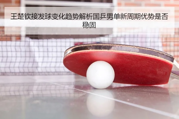 王楚钦接发球变化趋势解析国乒男单新周期优势是否稳固 | HTH sports