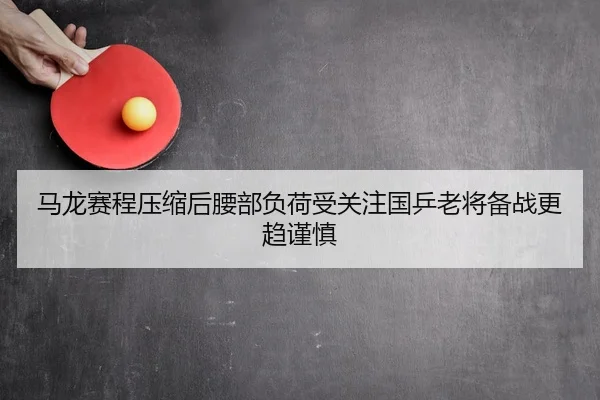 马龙赛程压缩后腰部负荷受关注国乒老将备战更趋谨慎 - HTH sports